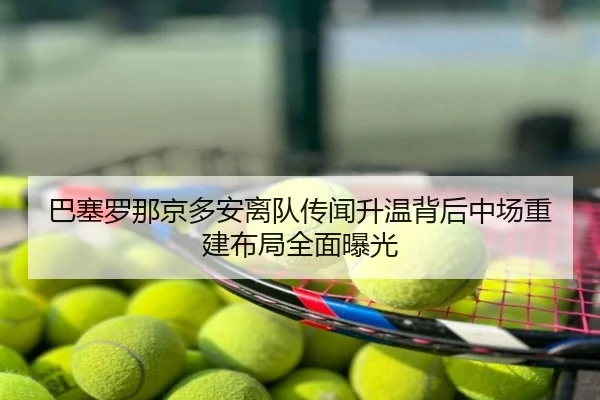 巴塞罗那京多安离队传闻升温背后中场重建布局全面曝光