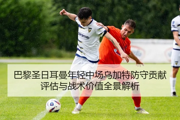 巴黎圣日耳曼年轻中场乌加特防守贡献评估与战术价值全景解析 | kaiyun