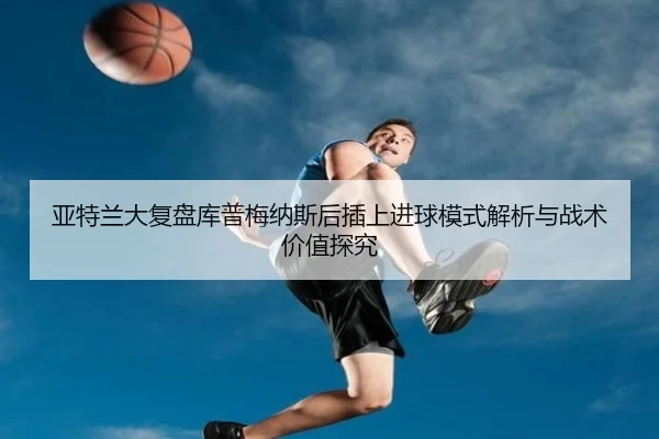 亚特兰大复盘库普梅纳斯后插上进球模式解析与战术价值探究