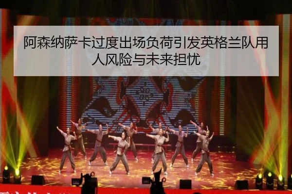 阿森纳萨卡过度出场负荷引发英格兰队用人风险与未来担忧