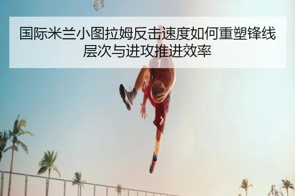 国际米兰小图拉姆反击速度如何重塑锋线层次与进攻推进效率
