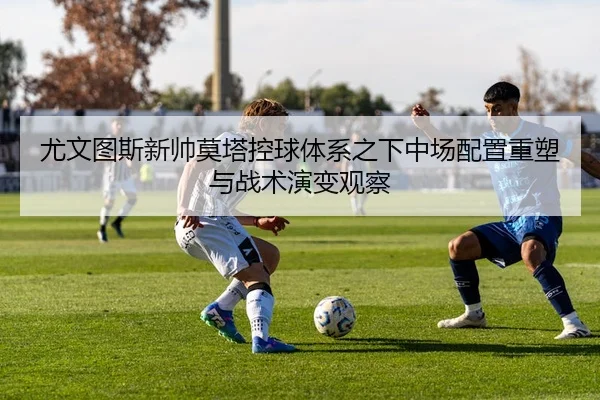 尤文图斯新帅莫塔控球体系之下中场配置重塑与战术演变观察