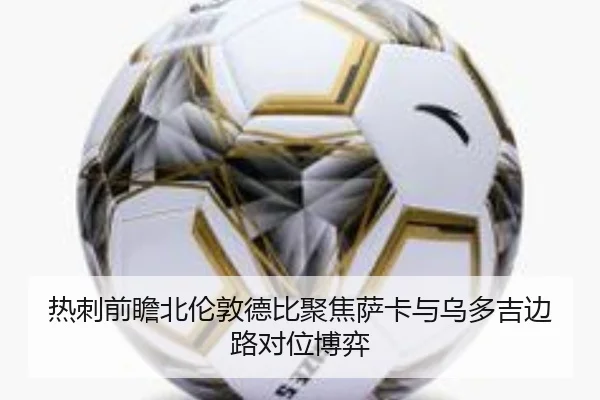 热刺前瞻北伦敦德比聚焦萨卡与乌多吉边路对位博弈