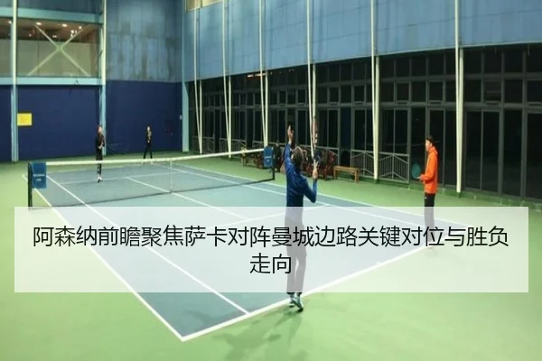阿森纳前瞻聚焦萨卡对阵曼城边路关键对位与胜负走向（kaiyun）