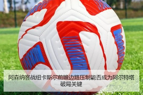 阿森纳客战纽卡斯尔前瞻边路压制能否成为阿尔特塔破局关键 | kaiyun