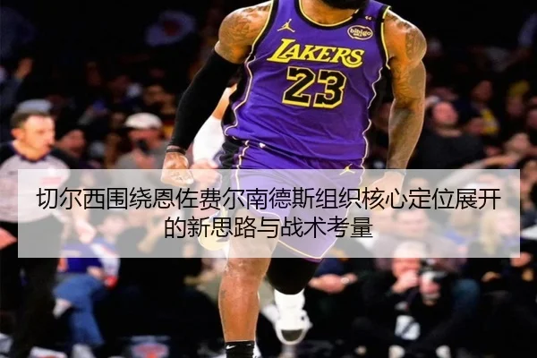 切尔西围绕恩佐费尔南德斯组织核心定位展开的新思路与战术考量