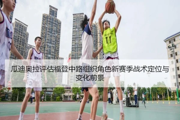 瓜迪奥拉评估福登中路组织角色新赛季战术定位与变化前景