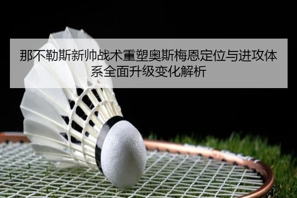 那不勒斯新帅战术重塑奥斯梅恩定位与进攻体系全面升级变化解析