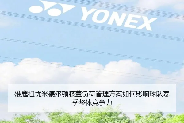 雄鹿担忧米德尔顿膝盖负荷管理方案如何影响球队赛季整体竞争力 - kaiyun