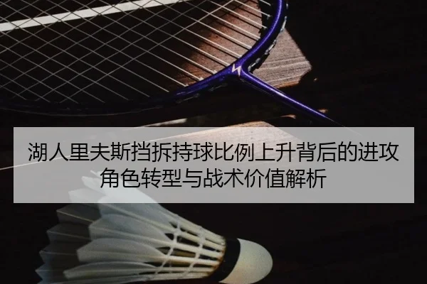 湖人里夫斯挡拆持球比例上升背后的进攻角色转型与战术价值解析 - kaiyun