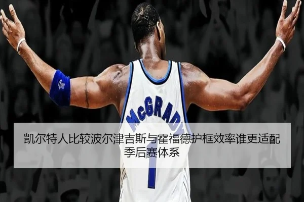 凯尔特人比较波尔津吉斯与霍福德护框效率谁更适配季后赛体系 - kaiyun