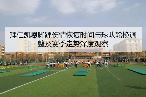 拜仁凯恩脚踝伤情恢复时间与球队轮换调整及赛季走势深度观察